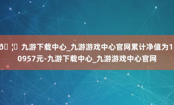 🦄九游下载中心_九游游戏中心官网累计净值为1.0957元-九游下载中心_九游游戏中心官网