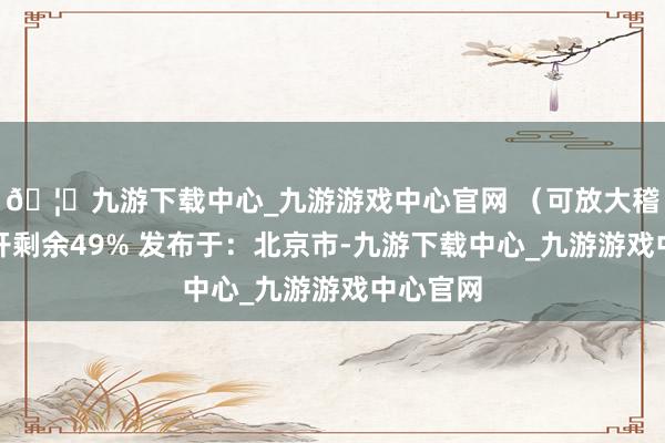 🦄九游下载中心_九游游戏中心官网 （可放大稽察）张开剩余49% 发布于：北京市-九游下载中心_九游游戏中心官网
