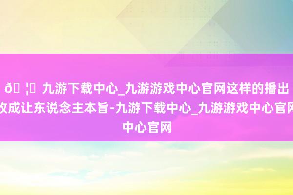 🦄九游下载中心_九游游戏中心官网这样的播出收成让东说念主本旨-九游下载中心_九游游戏中心官网
