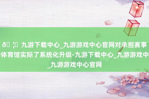🦄九游下载中心_九游游戏中心官网对承担赛事任务的体育馆实际了系统化升级-九游下载中心_九游游戏中心官网