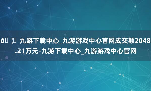 🦄九游下载中心_九游游戏中心官网成交额2048.21万元-九游下载中心_九游游戏中心官网