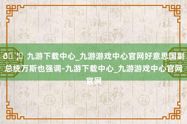 🦄九游下载中心_九游游戏中心官网好意思国副总统万斯也强调-九游下载中心_九游游戏中心官网