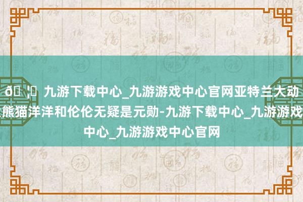 🦄九游下载中心_九游游戏中心官网亚特兰大动物园的大熊猫洋洋和伦伦无疑是元勋-九游下载中心_九游游戏中心官网