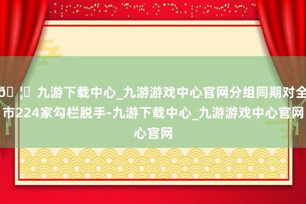 🦄九游下载中心_九游游戏中心官网分组同期对全市224家勾栏脱手-九游下载中心_九游游戏中心官网
