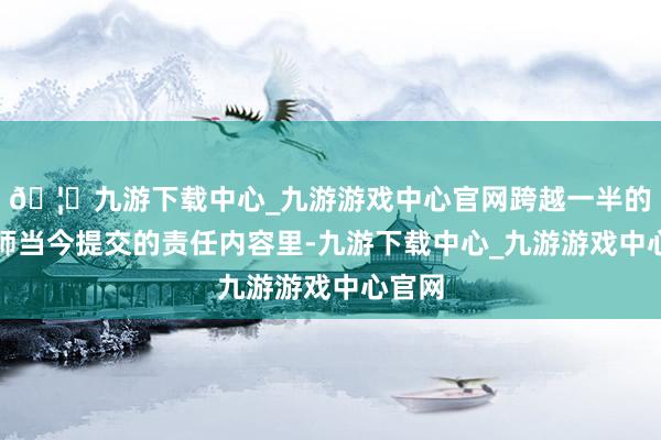 🦄九游下载中心_九游游戏中心官网跨越一半的工程师当今提交的责任内容里-九游下载中心_九游游戏中心官网