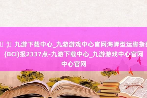 🦄九游下载中心_九游游戏中心官网海岬型运脚指数(BCI)报2337点-九游下载中心_九游游戏中心官网