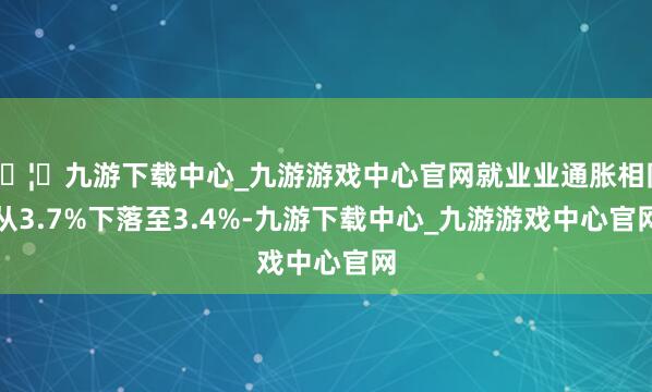 🦄九游下载中心_九游游戏中心官网就业业通胀相同从3.7%下落至3.4%-九游下载中心_九游游戏中心官网