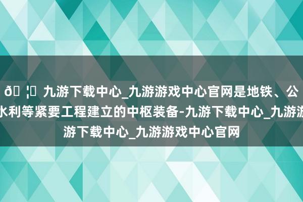 🦄九游下载中心_九游游戏中心官网是地铁、公路、铁路、水利等紧要工程建立的中枢装备-九游下载中心_九游游戏中心官网