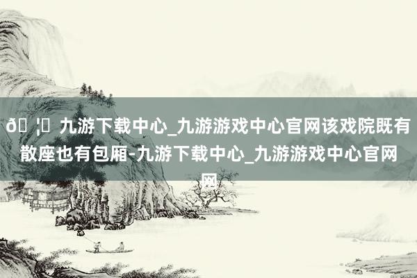 🦄九游下载中心_九游游戏中心官网该戏院既有散座也有包厢-九游下载中心_九游游戏中心官网