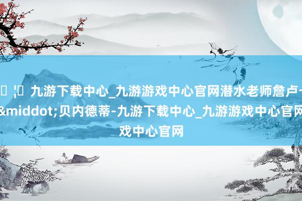 🦄九游下载中心_九游游戏中心官网潜水老师詹卢卡&middot;贝内德蒂-九游下载中心_九游游戏中心官网