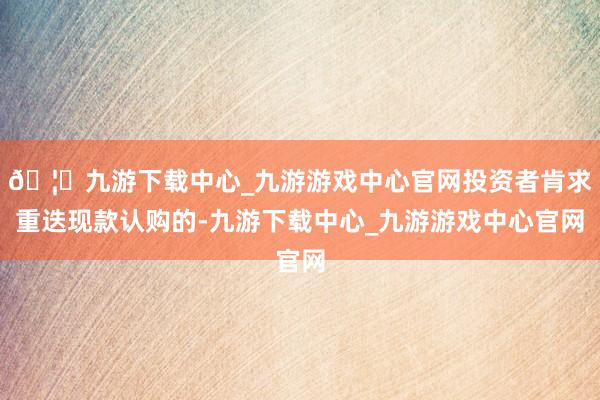 🦄九游下载中心_九游游戏中心官网投资者肯求重迭现款认购的-九游下载中心_九游游戏中心官网