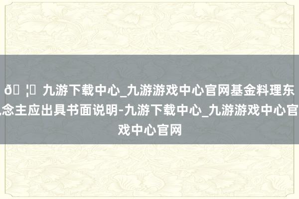🦄九游下载中心_九游游戏中心官网基金料理东说念主应出具书面说明-九游下载中心_九游游戏中心官网