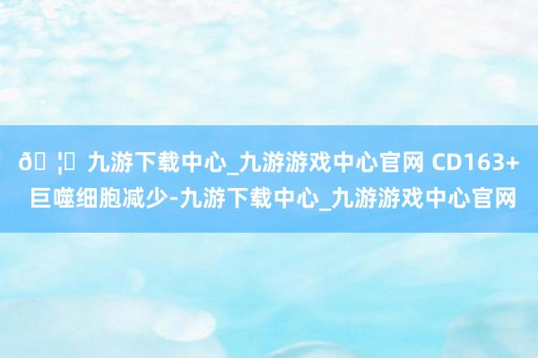🦄九游下载中心_九游游戏中心官网 CD163+ 巨噬细胞减少-九游下载中心_九游游戏中心官网