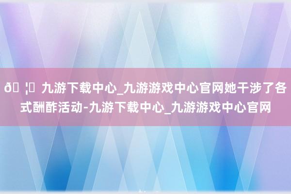 🦄九游下载中心_九游游戏中心官网她干涉了各式酬酢活动-九游下载中心_九游游戏中心官网