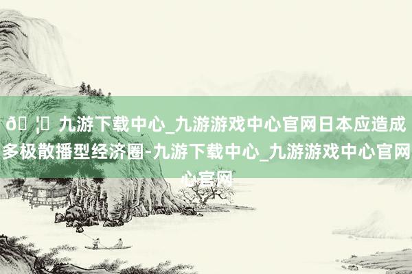 🦄九游下载中心_九游游戏中心官网日本应造成多极散播型经济圈-九游下载中心_九游游戏中心官网