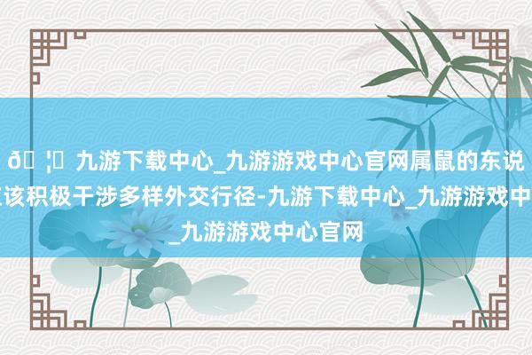 🦄九游下载中心_九游游戏中心官网属鼠的东说念主应该积极干涉多样外交行径-九游下载中心_九游游戏中心官网