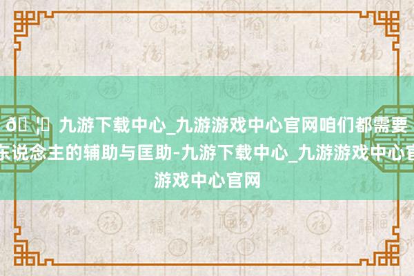🦄九游下载中心_九游游戏中心官网咱们都需要他东说念主的辅助与匡助-九游下载中心_九游游戏中心官网