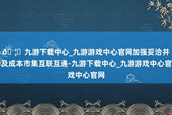🦄九游下载中心_九游游戏中心官网加强妥洽并普及成本市集互联互通-九游下载中心_九游游戏中心官网
