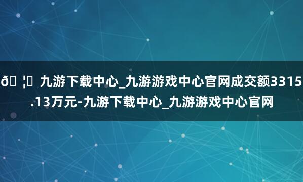 🦄九游下载中心_九游游戏中心官网成交额3315.13万元-九游下载中心_九游游戏中心官网