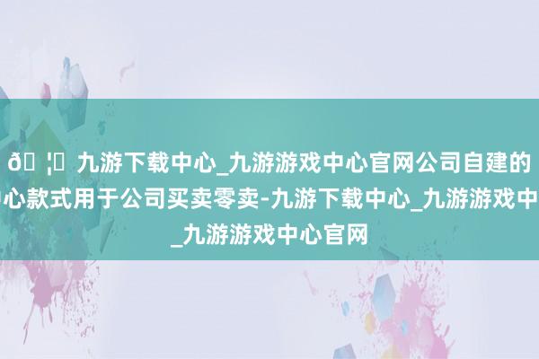 🦄九游下载中心_九游游戏中心官网公司自建的购物中心款式用于公司买卖零卖-九游下载中心_九游游戏中心官网