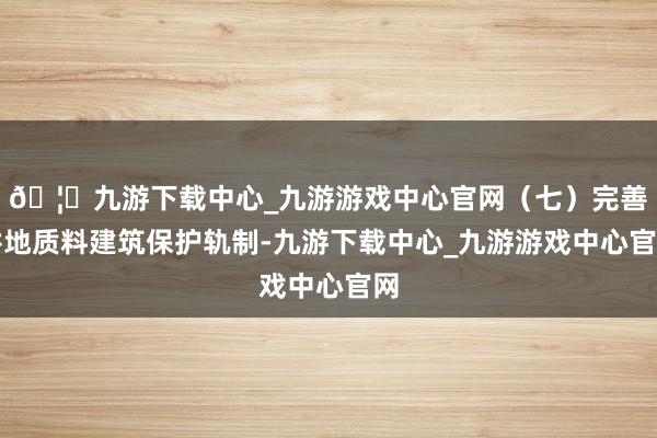 🦄九游下载中心_九游游戏中心官网（七）完善耕地质料建筑保护轨制-九游下载中心_九游游戏中心官网