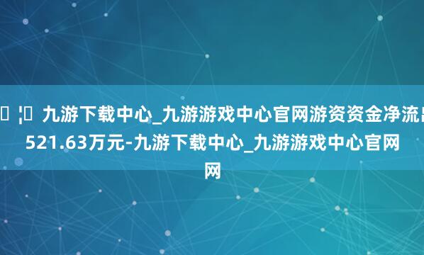 🦄九游下载中心_九游游戏中心官网游资资金净流出521.63万元-九游下载中心_九游游戏中心官网