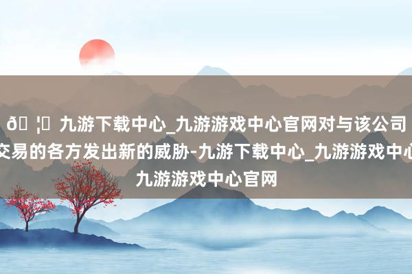 🦄九游下载中心_九游游戏中心官网对与该公司开展交易的各方发出新的威胁-九游下载中心_九游游戏中心官网