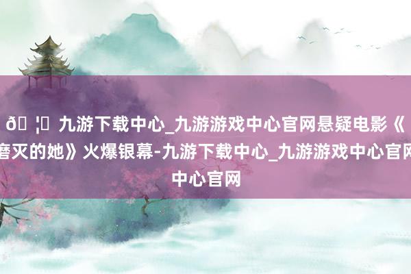 🦄九游下载中心_九游游戏中心官网悬疑电影《磨灭的她》火爆银幕-九游下载中心_九游游戏中心官网