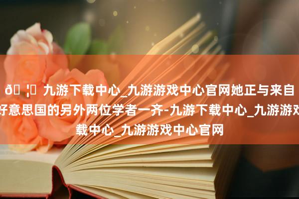 🦄九游下载中心_九游游戏中心官网她正与来自肯尼亚和好意思国的另外两位学者一齐-九游下载中心_九游游戏中心官网