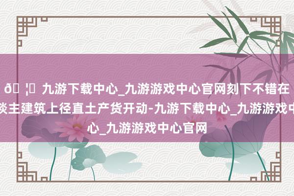🦄九游下载中心_九游游戏中心官网刻下不错在机器东谈主建筑上径直土产货开动-九游下载中心_九游游戏中心官网