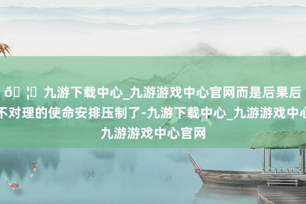 🦄九游下载中心_九游游戏中心官网而是后果后劲被不对理的使命安排压制了-九游下载中心_九游游戏中心官网