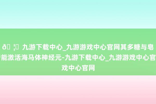 🦄九游下载中心_九游游戏中心官网其多糖与皂苷能激活海马体神经元-九游下载中心_九游游戏中心官网