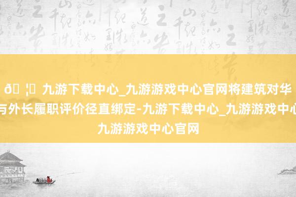 🦄九游下载中心_九游游戏中心官网将建筑对华酌量与外长履职评价径直绑定-九游下载中心_九游游戏中心官网