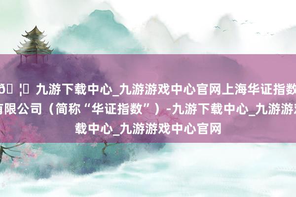 🦄九游下载中心_九游游戏中心官网上海华证指数信息做事有限公司（简称“华证指数”）-九游下载中心_九游游戏中心官网