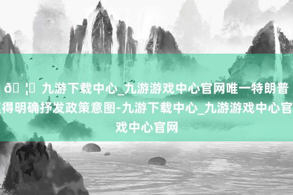 🦄九游下载中心_九游游戏中心官网唯一特朗普莫得明确抒发政策意图-九游下载中心_九游游戏中心官网
