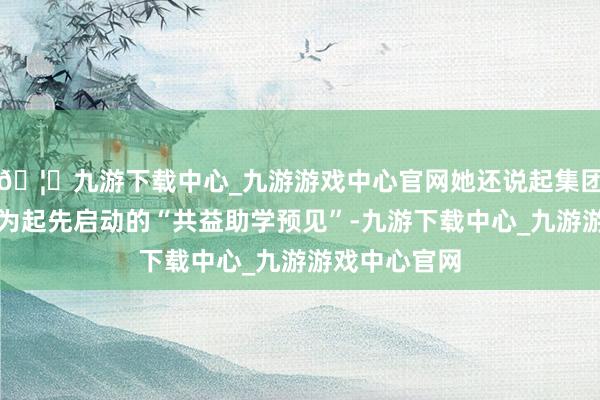 🦄九游下载中心_九游游戏中心官网她还说起集团以孤苦校区为起先启动的“共益助学预见”-九游下载中心_九游游戏中心官网