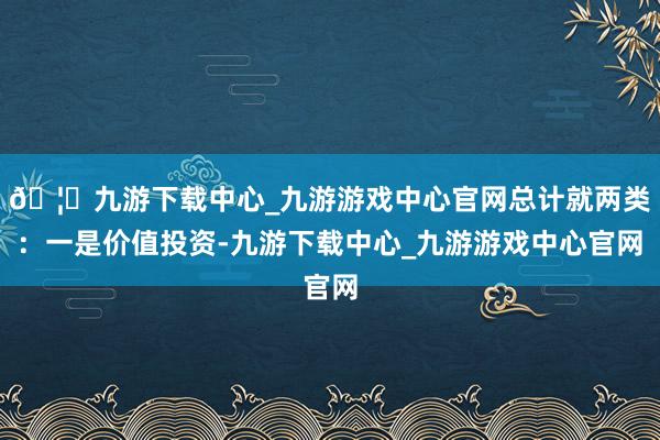 🦄九游下载中心_九游游戏中心官网总计就两类：一是价值投资-九游下载中心_九游游戏中心官网