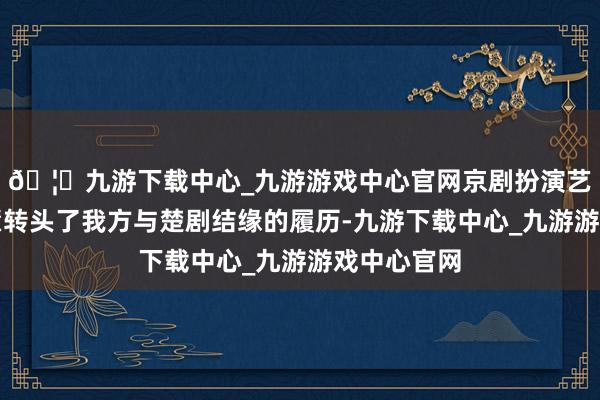 🦄九游下载中心_九游游戏中心官网京剧扮演艺术家朱世慧转头了我方与楚剧结缘的履历-九游下载中心_九游游戏中心官网