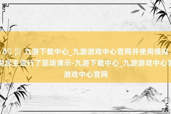 🦄九游下载中心_九游游戏中心官网并使用模拟东说念主进行了现场演示-九游下载中心_九游游戏中心官网