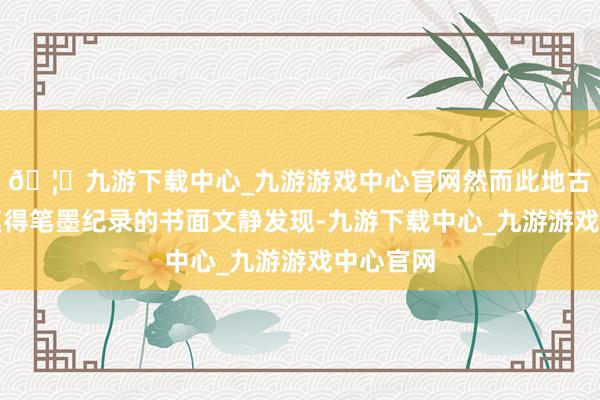 🦄九游下载中心_九游游戏中心官网然而此地古代以来莫得笔墨纪录的书面文静发现-九游下载中心_九游游戏中心官网
