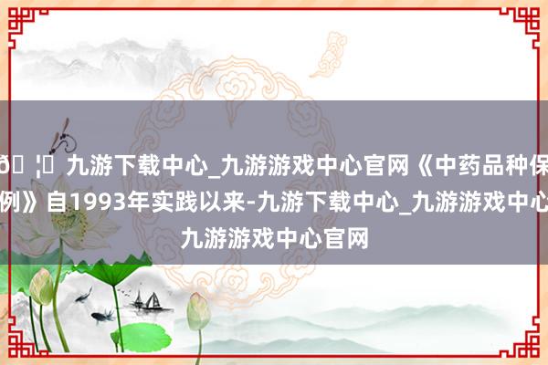 🦄九游下载中心_九游游戏中心官网《中药品种保护条例》自1993年实践以来-九游下载中心_九游游戏中心官网