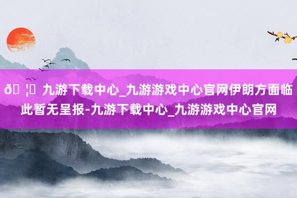 🦄九游下载中心_九游游戏中心官网伊朗方面临此暂无呈报-九游下载中心_九游游戏中心官网