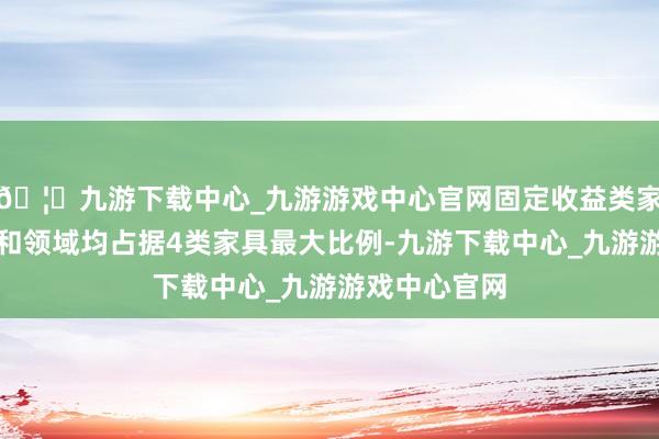🦄九游下载中心_九游游戏中心官网固定收益类家具存续数目和领域均占据4类家具最大比例-九游下载中心_九游游戏中心官网