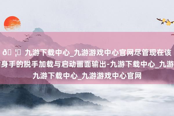 🦄九游下载中心_九游游戏中心官网尽管现在该模拟器仅因循身手的脱手加载与启动画面输出-九游下载中心_九游游戏中心官网
