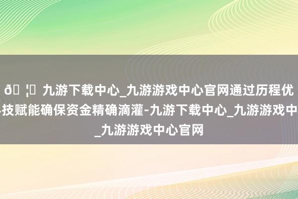 🦄九游下载中心_九游游戏中心官网通过历程优化和科技赋能确保资金精确滴灌-九游下载中心_九游游戏中心官网