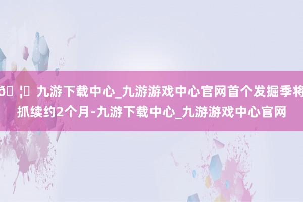 🦄九游下载中心_九游游戏中心官网首个发掘季将抓续约2个月-九游下载中心_九游游戏中心官网
