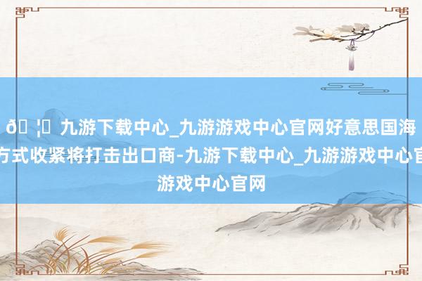 🦄九游下载中心_九游游戏中心官网好意思国海关方式收紧将打击出口商-九游下载中心_九游游戏中心官网
