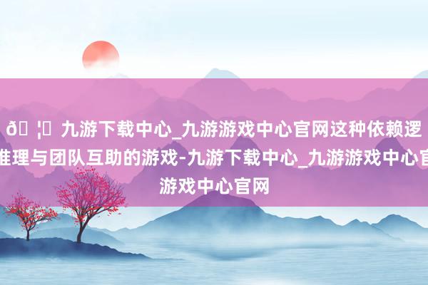 🦄九游下载中心_九游游戏中心官网这种依赖逻辑推理与团队互助的游戏-九游下载中心_九游游戏中心官网